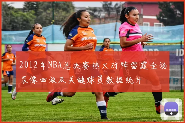 2012年NBA总决赛热火对阵雷霆全场录像回放及关键球员数据统计