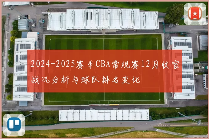 2024-2025赛季CBA常规赛12月收官战况分析与球队排名变化