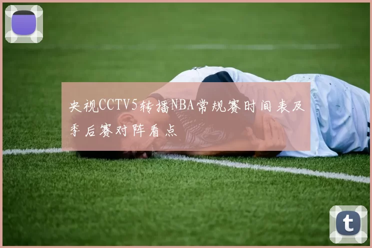 央视CCTV5转播NBA常规赛时间表及季后赛对阵看点