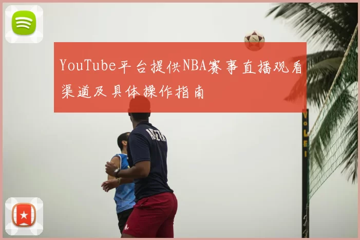 YouTube平台提供NBA赛事直播观看渠道及具体操作指南