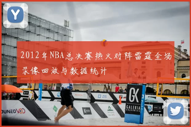 2012年NBA总决赛热火对阵雷霆全场录像回放与数据统计