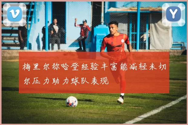 梅里尔称哈登经验丰富能减轻米切尔压力助力球队表现