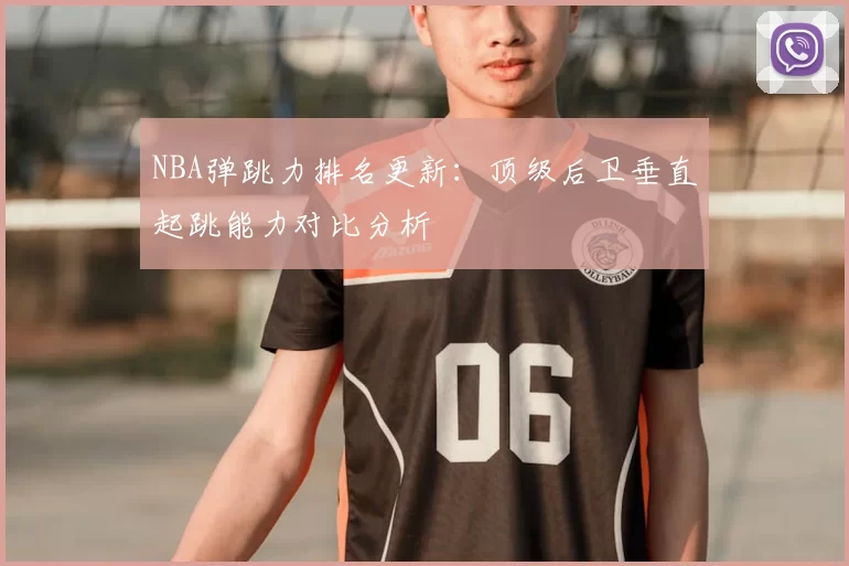 NBA弹跳力排名更新：顶级后卫垂直起跳能力对比分析