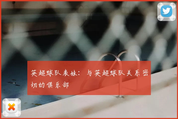 英超球队表妹：与英超球队关系密切的俱乐部