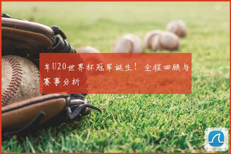 年U20世界杯冠军诞生！全程回顾与赛事分析