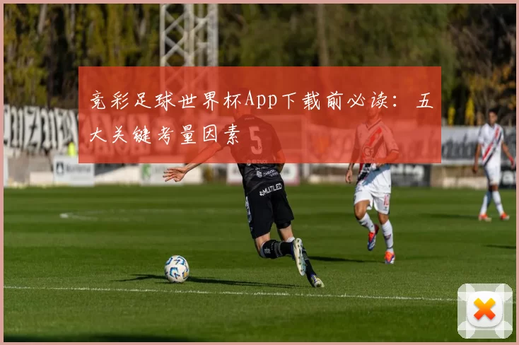 竞彩足球世界杯App下载前必读:五大关键考量因素