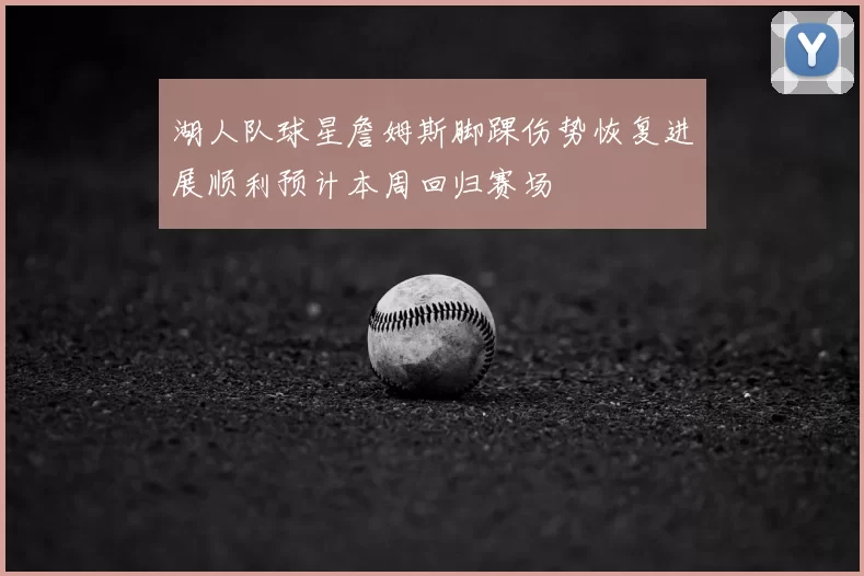 湖人队球星詹姆斯脚踝伤势恢复进展顺利预计本周回归赛场