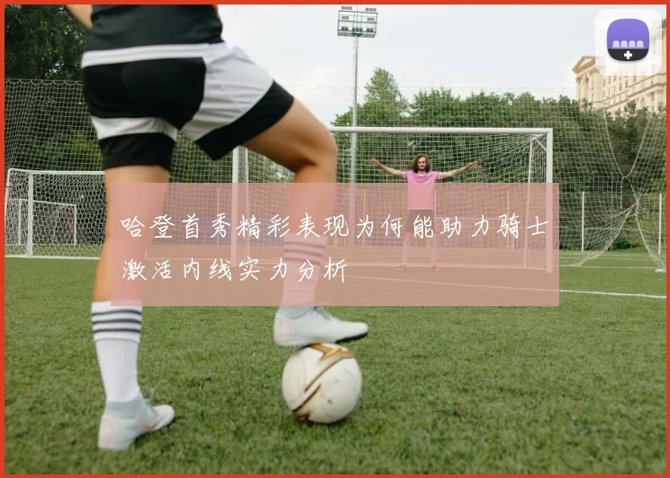 哈登首秀精彩表现为何能助力骑士激活内线实力分析