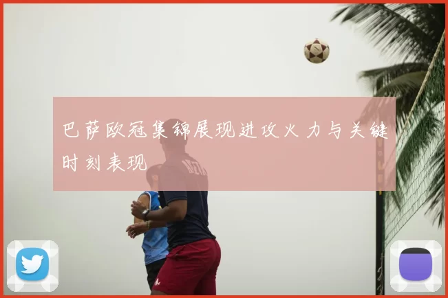 巴萨欧冠集锦展现进攻火力与关键时刻表现