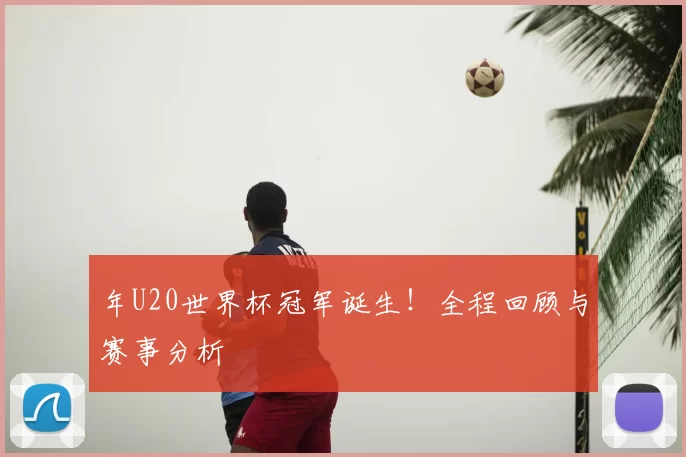年U20世界杯冠军诞生!全程回顾与赛事分析