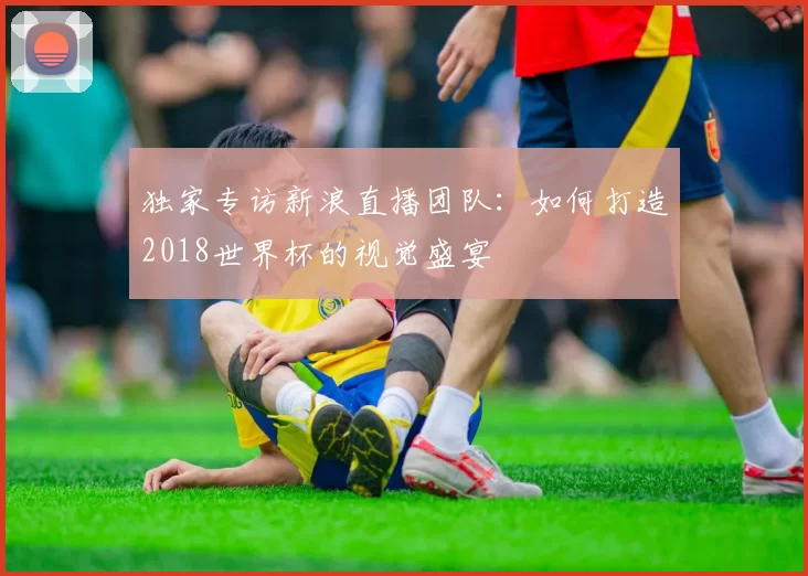 独家专访新浪直播团队:如何打造2018世界杯的视觉盛宴