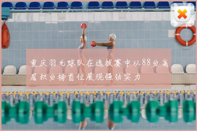 重庆羽毛球队在选拔赛中以88分高居积分榜首位展现强劲实力