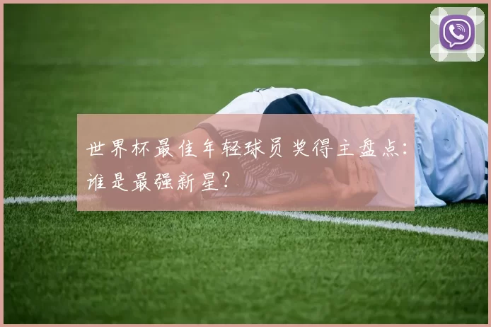 世界杯最佳年轻球员奖得主盘点：谁是最强新星？