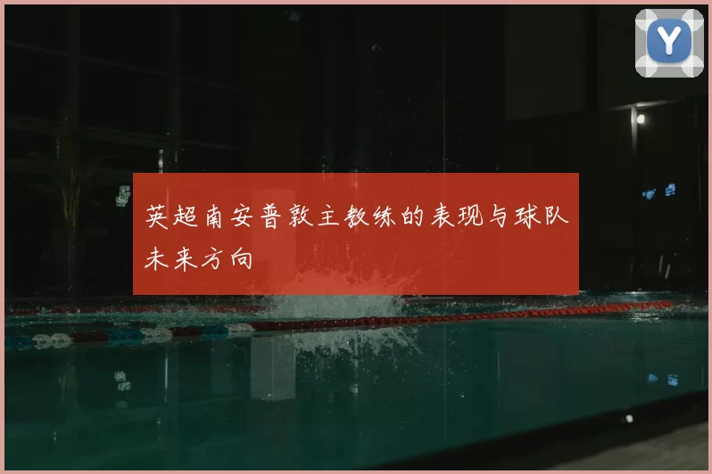 英超南安普敦主教练的表现与球队未来方向