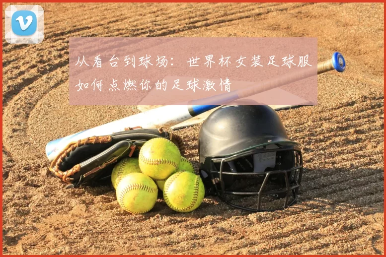 从看台到球场:世界杯女装足球服如何点燃你的足球激情