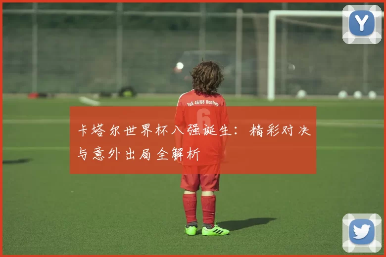 卡塔尔世界杯八强诞生:精彩对决与意外出局全解析