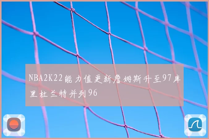 NBA2K22能力值更新詹姆斯升至97库里杜兰特并列96