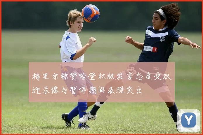 梅里尔称赞哈登积极发言态度受欢迎录像与暂停期间表现突出