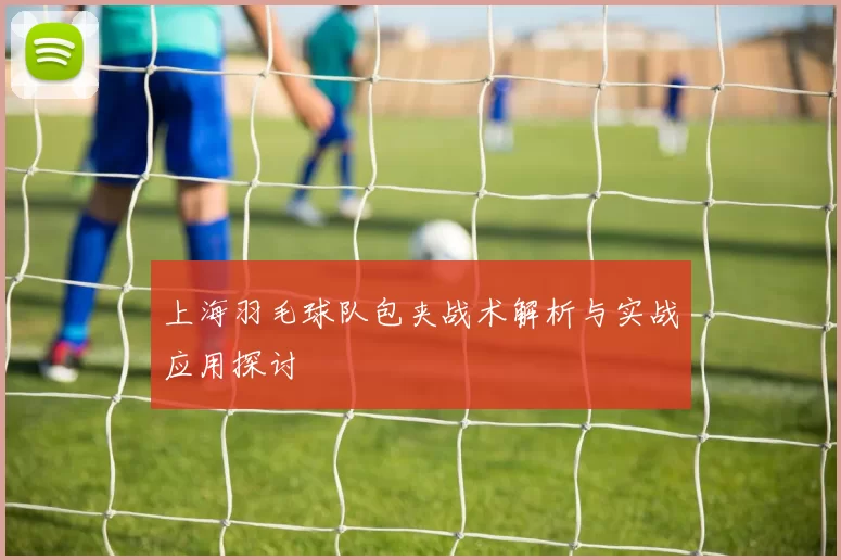 上海羽毛球队包夹战术解析与实战应用探讨