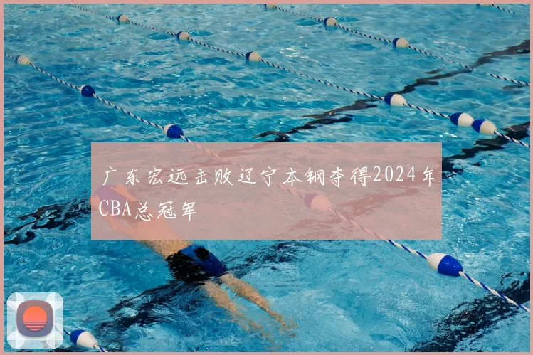 广东宏远击败辽宁本钢夺得2024年CBA总冠军