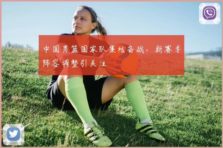 中国男篮国家队集结备战，新赛季阵容调整引关注