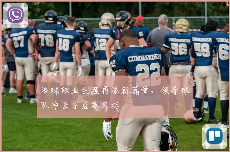 洛瑞职业生涯再添新篇章，领导球队冲击季后赛目标