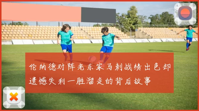 伦纳德对阵老东家马刺战绩出色却遗憾失利一胜溜走的背后故事