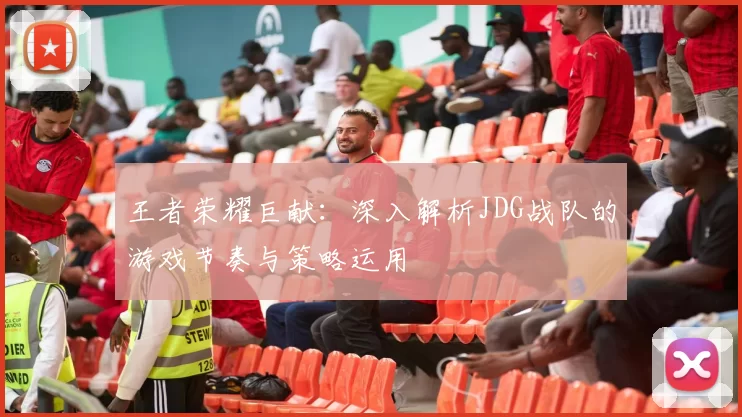 王者荣耀巨献：深入解析JDG战队的游戏节奏与策略运用