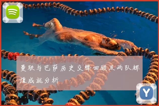 曼联与巴萨历史交锋回顾及两队辉煌成就分析