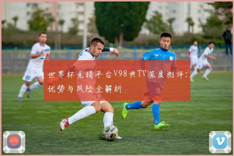 世界杯竞猜平台V98典TV深度测评：优势与风险全解析