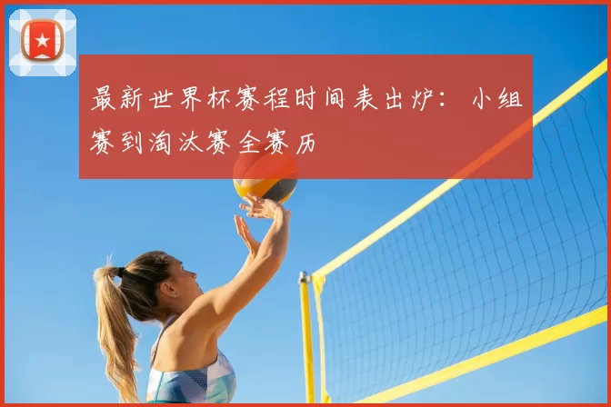 最新世界杯赛程时间表出炉：小组赛到淘汰赛全赛历