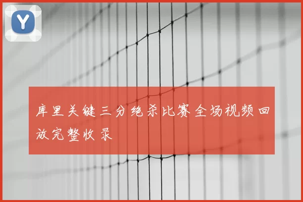 库里关键三分绝杀比赛全场视频回放完整收录