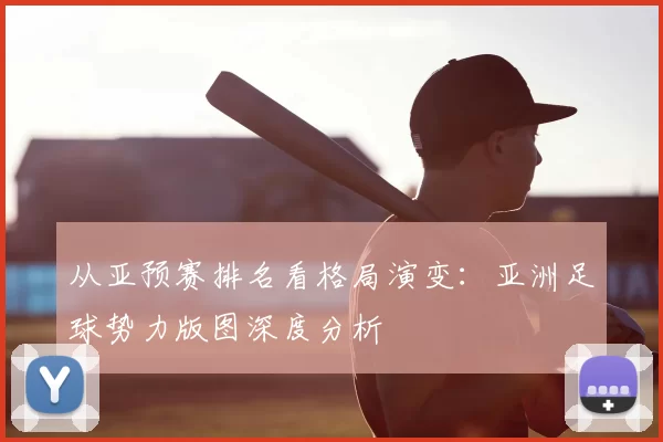 从亚预赛排名看格局演变：亚洲足球势力版图深度分析