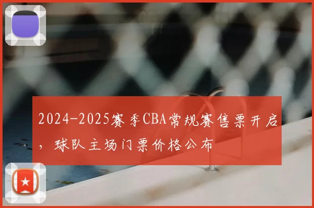 2024-2025赛季CBA常规赛售票开启,球队主场门票价格公布