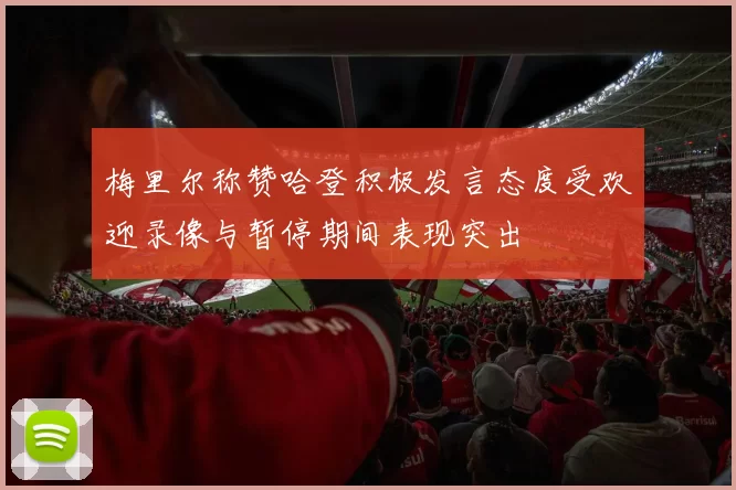 梅里尔称赞哈登积极发言态度受欢迎录像与暂停期间表现突出
