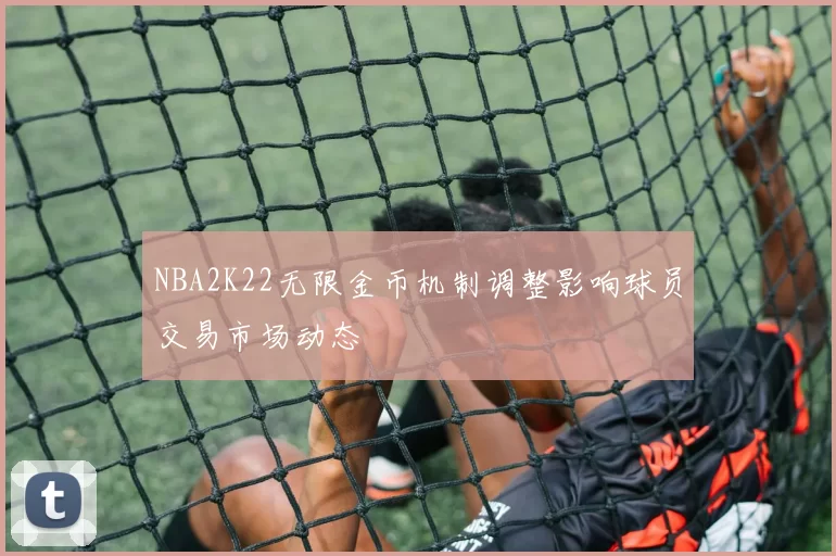 NBA2K22无限金币机制调整影响球员交易市场动态