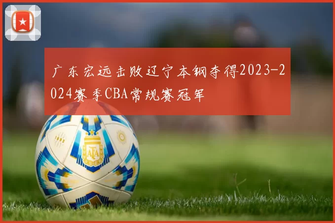 广东宏远击败辽宁本钢夺得2023-2024赛季CBA常规赛冠军