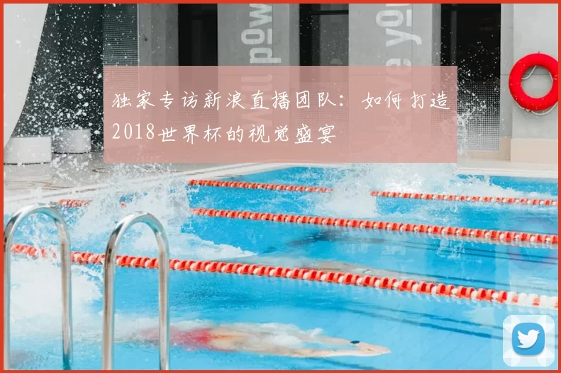 独家专访新浪直播团队:如何打造2018世界杯的视觉盛宴