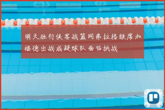明天独行侠客战篮网弗拉格缺席加福德出战成疑球队面临挑战