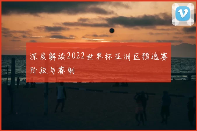 深度解读2022世界杯亚洲区预选赛阶段与赛制