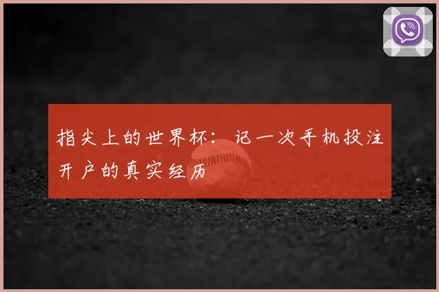 指尖上的世界杯：记一次手机投注开户的真实经历