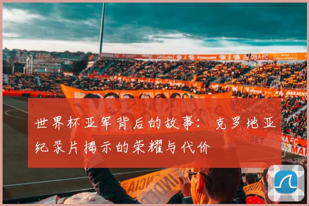 世界杯亚军背后的故事：克罗地亚纪录片揭示的荣耀与代价