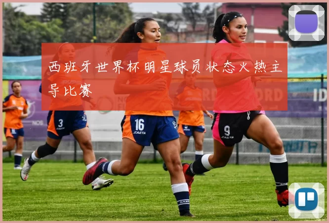 西班牙世界杯明星球员状态火热主导比赛