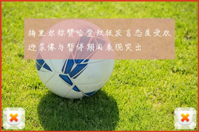 梅里尔称赞哈登积极发言态度受欢迎录像与暂停期间表现突出