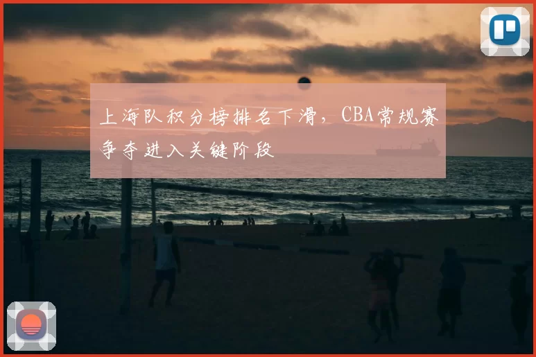 上海队积分榜排名下滑，CBA常规赛争夺进入关键阶段