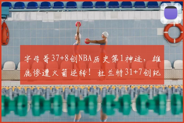 字母哥37+8创NBA历史第1神迹，雄鹿惨遭火箭逆转！杜兰特31+7创纪录，谢泼德立功