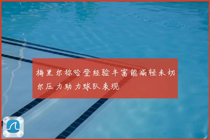 梅里尔称哈登经验丰富能减轻米切尔压力助力球队表现
