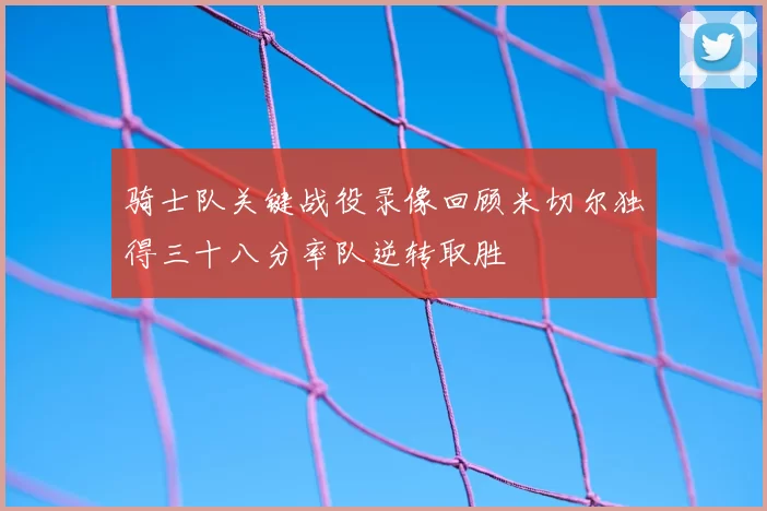 骑士队关键战役录像回顾米切尔独得三十八分率队逆转取胜