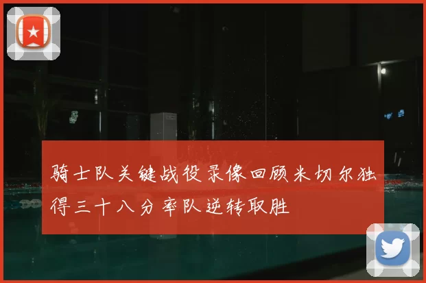 骑士队关键战役录像回顾米切尔独得三十八分率队逆转取胜