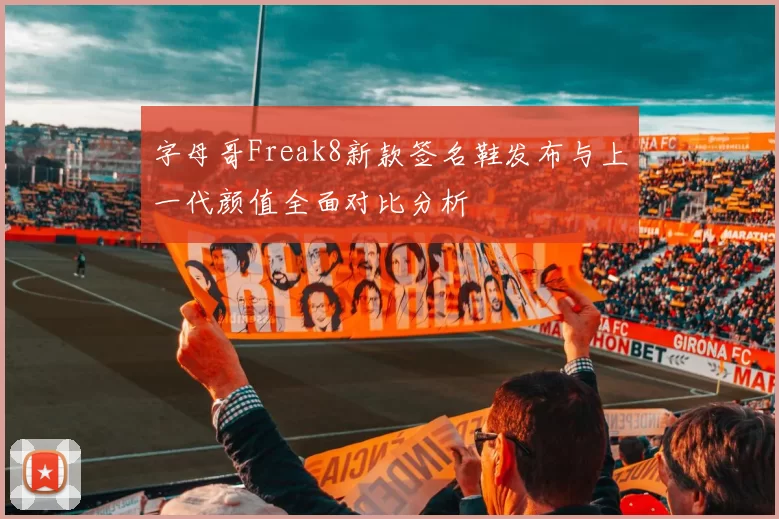 字母哥Freak8新款签名鞋发布与上一代颜值全面对比分析